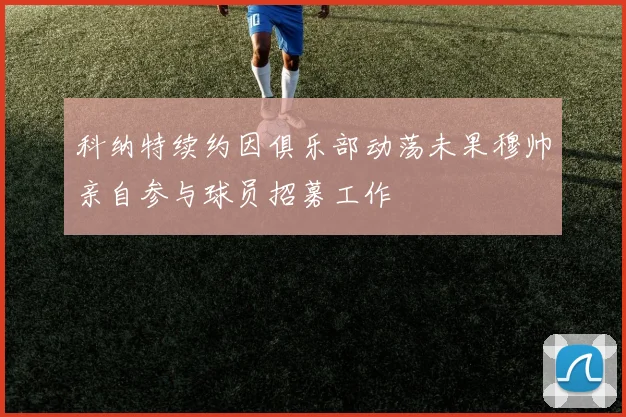 科纳特续约因俱乐部动荡未果穆帅亲自参与球员招募工作